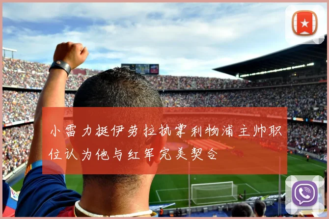 小雷力挺伊劳拉执掌利物浦主帅职位认为他与红军完美契合