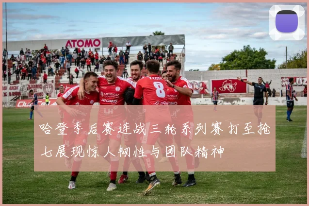 哈登季后赛连战三轮系列赛打至抢七展现惊人韧性与团队精神