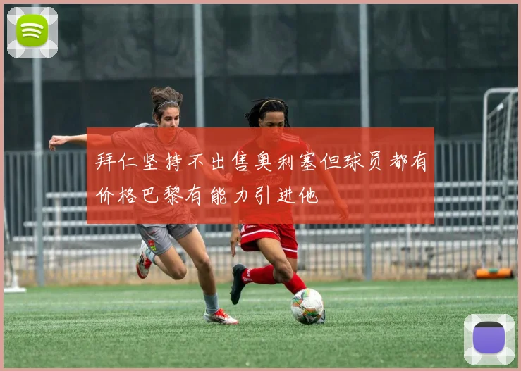 拜仁坚持不出售奥利塞但球员都有价格巴黎有能力引进他