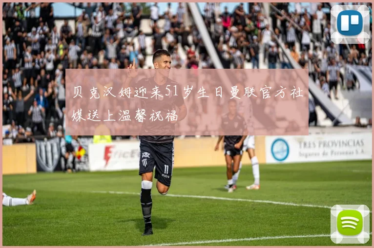 贝克汉姆迎来51岁生日曼联官方社媒送上温馨祝福