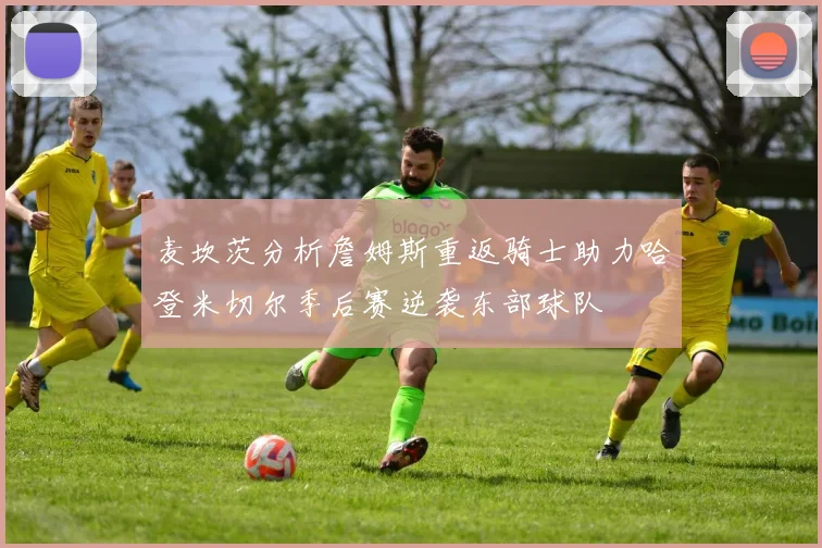 麦坎茨分析詹姆斯重返骑士助力哈登米切尔季后赛逆袭东部球队