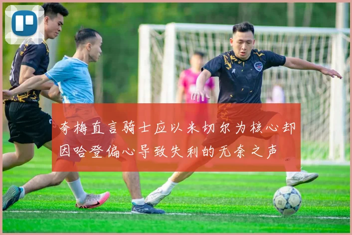 夸梅直言骑士应以米切尔为核心却因哈登偏心导致失利的无奈之声