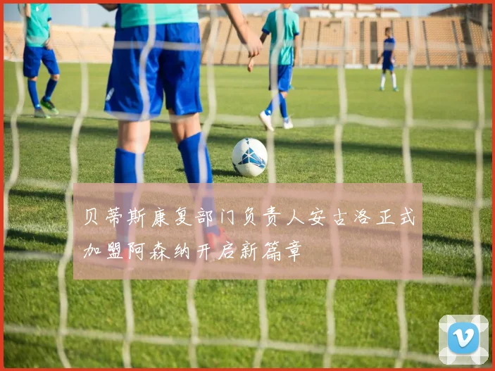 贝蒂斯康复部门负责人安古洛正式加盟阿森纳开启新篇章