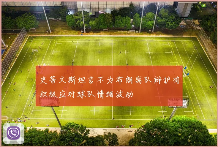 史蒂文斯坦言不为布朗离队辩护将积极应对球队情绪波动