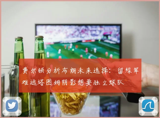 费尔顿分析布朗未来选择：留绿军难逃塔图姆阴影想要独立球队
