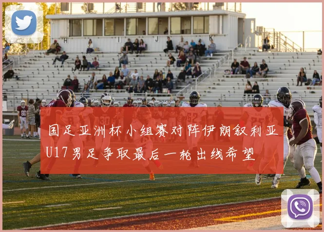 国足亚洲杯小组赛对阵伊朗叙利亚U17男足争取最后一轮出线希望