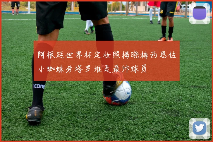 阿根廷世界杯定妆照揭晓梅西恩佐小蜘蛛劳塔罗谁是最帅球员