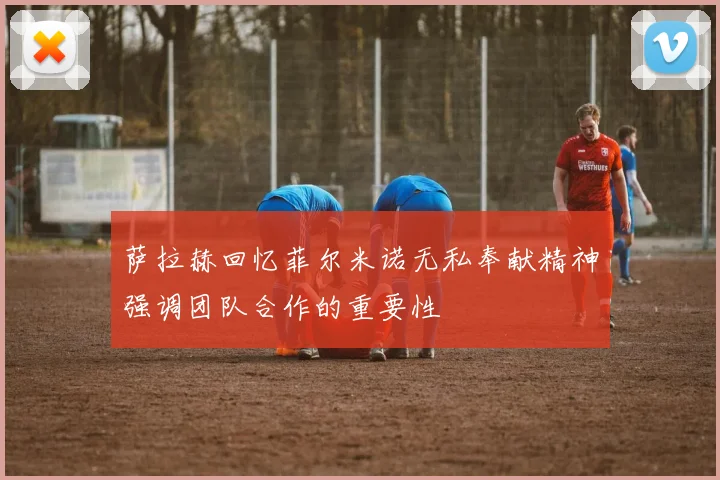 萨拉赫回忆菲尔米诺无私奉献精神强调团队合作的重要性
