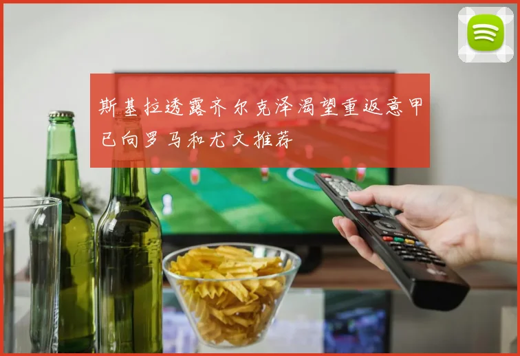 斯基拉透露齐尔克泽渴望重返意甲已向罗马和尤文推荐