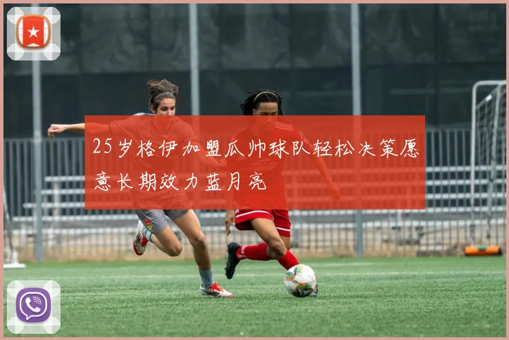 25岁格伊加盟瓜帅球队轻松决策愿意长期效力蓝月亮