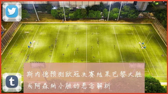 斯内德预测欧冠决赛结果巴黎大胜或阿森纳小胜的悬念解析