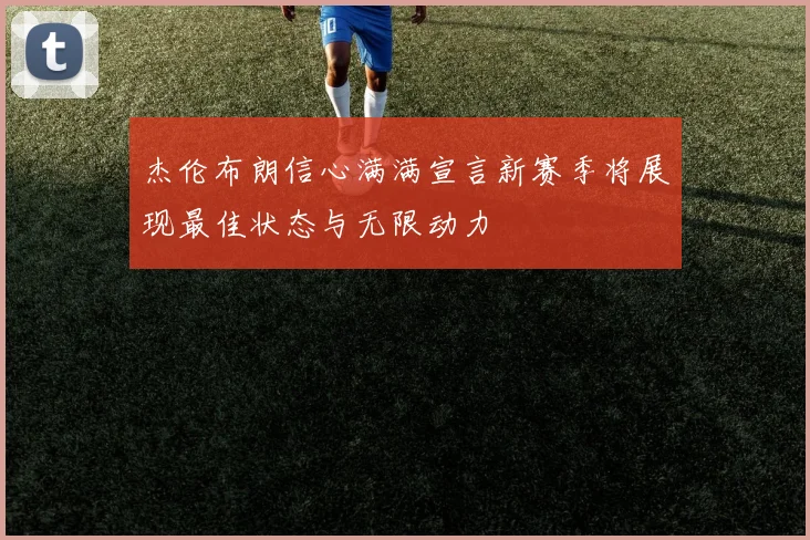 杰伦布朗信心满满宣言新赛季将展现最佳状态与无限动力